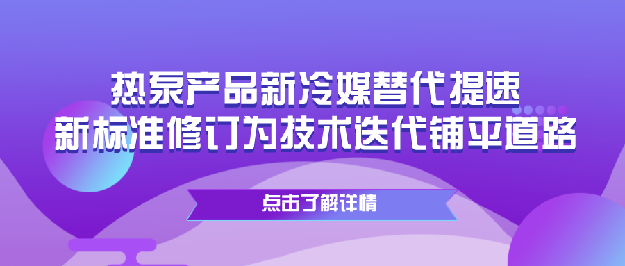 热泵产品新冷媒替代提速，新标准修订为技术迭代铺平道路