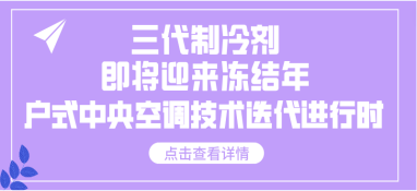 三代制冷剂即将迎来冻结年，户式中央空调技术迭代进行时