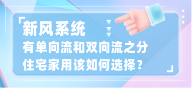 新风系统有单向流和双向流之分，住宅家用该如何选择？