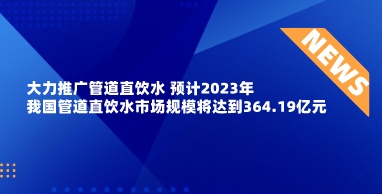 大力推广管道直饮水 预计2023年我国管道直饮水市场规模将达到364.19亿元