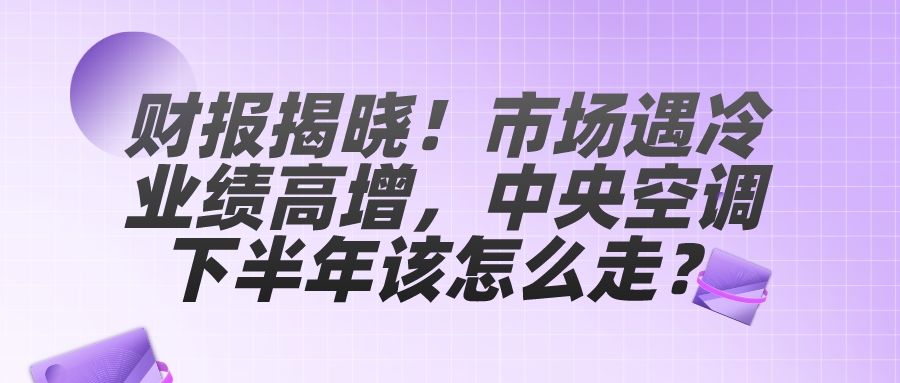 财报揭晓！市场遇冷业绩高增，中央空调下半年该怎么走？